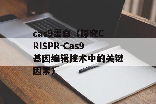 cas9蛋白（探究CRISPR-Cas9基因编辑技术中的关键因素）-第1张图片-