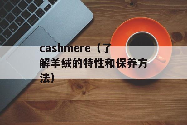 cashmere（了解羊绒的特性和保养方法）-第1张图片-