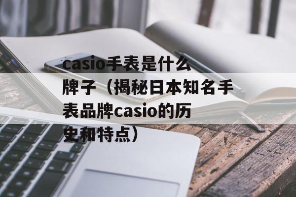 casio手表是什么牌子（揭秘日本知名手表品牌casio的历史和特点）-第1张图片-