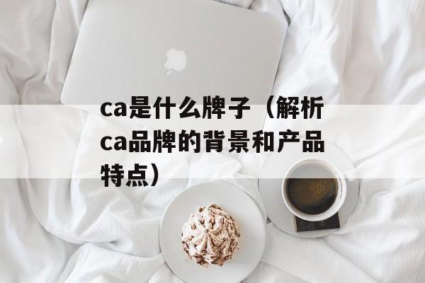 ca是什么牌子（解析ca品牌的背景和产品特点）-第1张图片-
