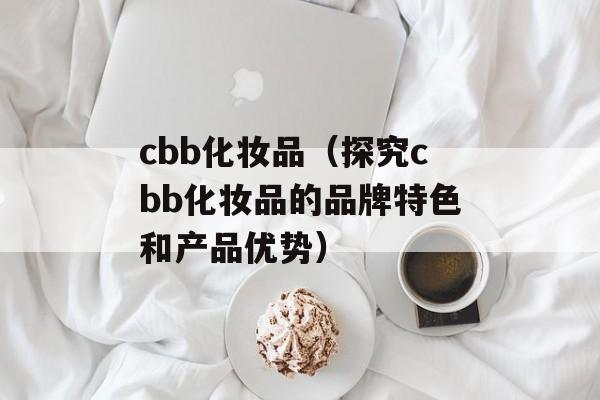 cbb化妆品（探究cbb化妆品的品牌特色和产品优势）-第1张图片-