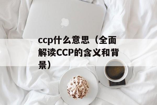 ccp什么意思（全面解读CCP的含义和背景）-第1张图片-