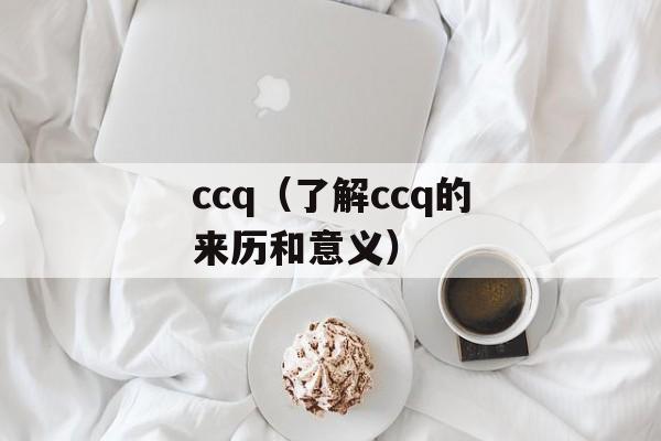 ccq（了解ccq的来历和意义）-第1张图片-