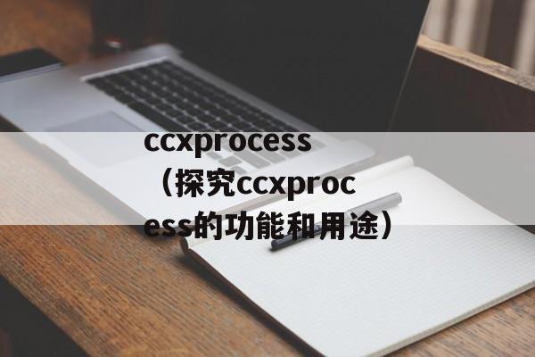 ccxprocess（探究ccxprocess的功能和用途）-第1张图片-
