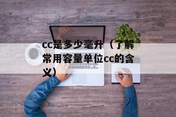 cc是多少毫升（了解常用容量单位cc的含义）-第1张图片-