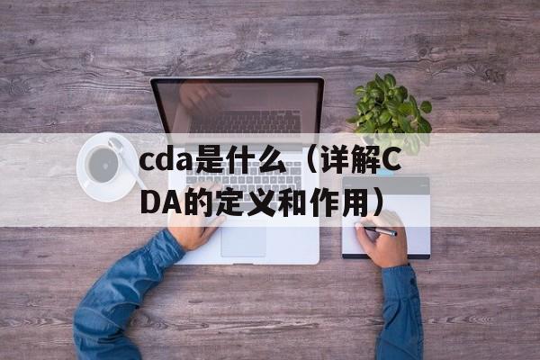 cda是什么（详解CDA的定义和作用）-第1张图片-