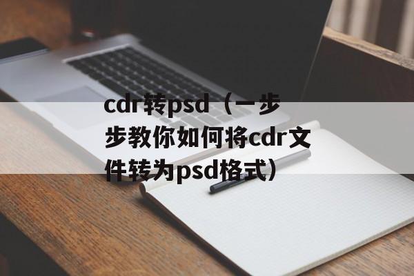 cdr转psd（一步步教你如何将cdr文件转为psd格式）-第1张图片-
