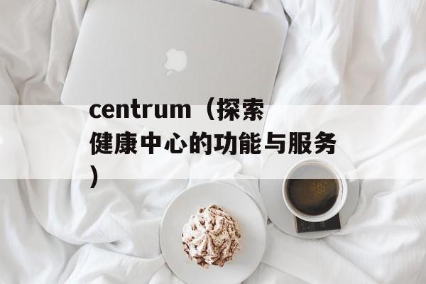 centrum（探索健康中心的功能与服务）-第1张图片-