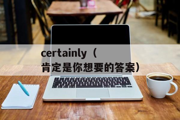 certainly（肯定是你想要的答案）-第1张图片-