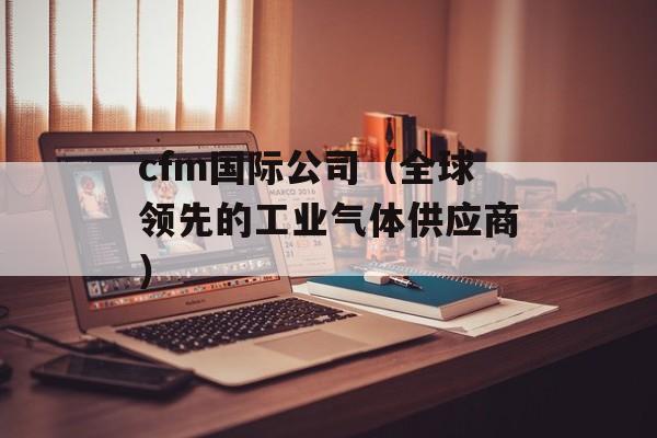 cfm国际公司（全球领先的工业气体供应商）-第1张图片-