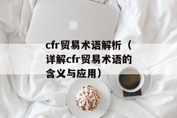 cfr贸易术语解析（详解cfr贸易术语的含义与应用）-第1张图片-