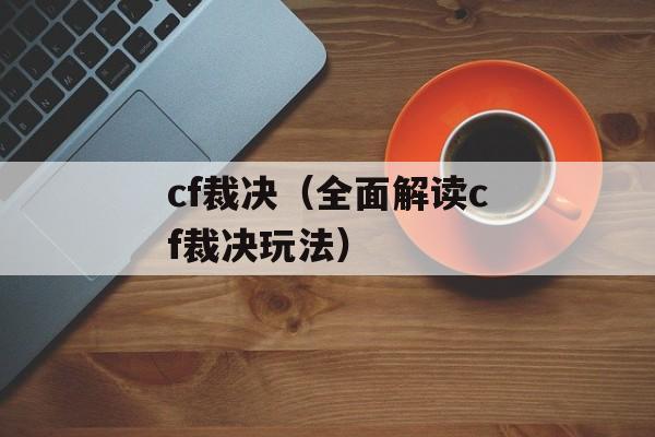 cf裁决（全面解读cf裁决玩法）-第1张图片-
