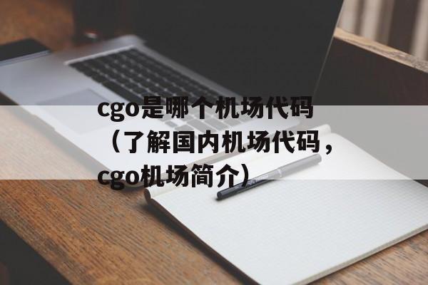 cgo是哪个机场代码（了解国内机场代码，cgo机场简介）-第1张图片-