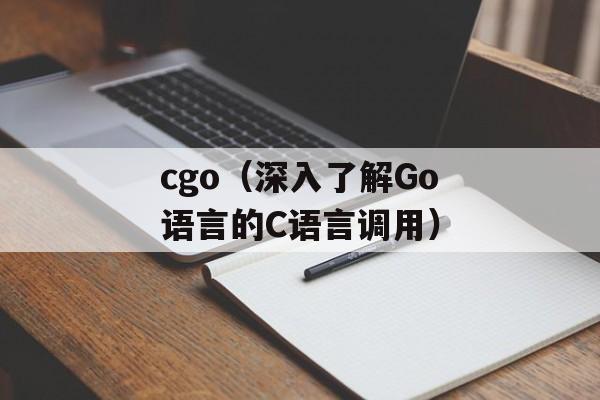 cgo（深入了解Go语言的C语言调用）-第1张图片-