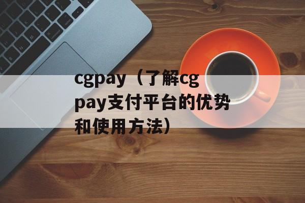cgpay（了解cgpay支付平台的优势和使用方法）-第1张图片-