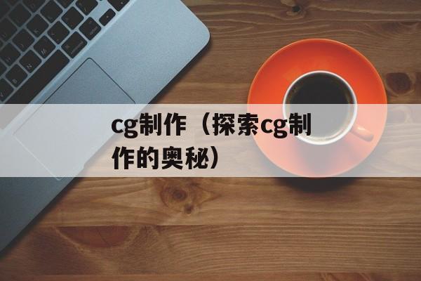 cg制作（探索cg制作的奥秘）-第1张图片-
