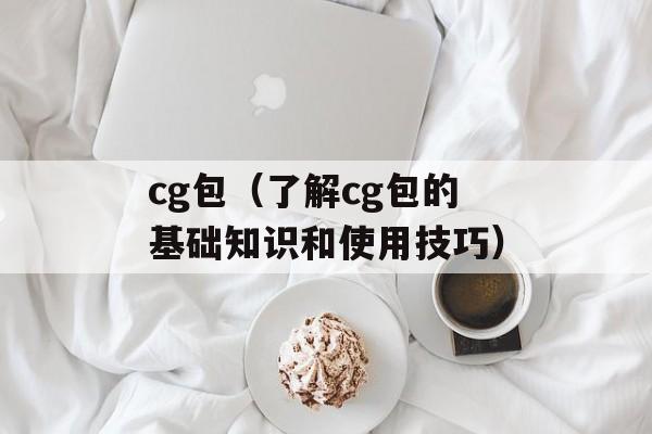 cg包（了解cg包的基础知识和使用技巧）-第1张图片-