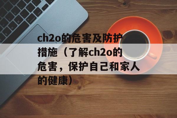 ch2o的危害及防护措施（了解ch2o的危害，保护自己和家人的健康）-第1张图片-