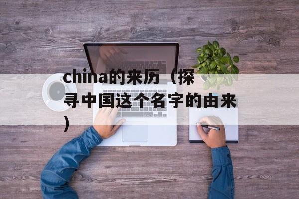 china的来历（探寻中国这个名字的由来）-第1张图片-