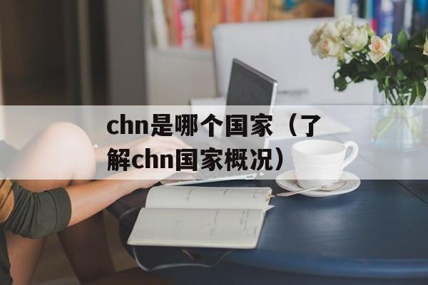 chn是哪个国家（了解chn国家概况）-第1张图片-