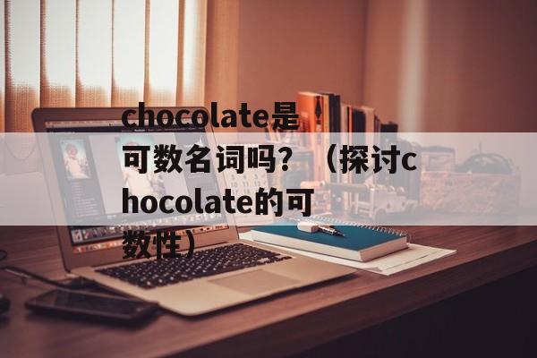 chocolate是可数名词吗？（探讨chocolate的可数性）-第1张图片-