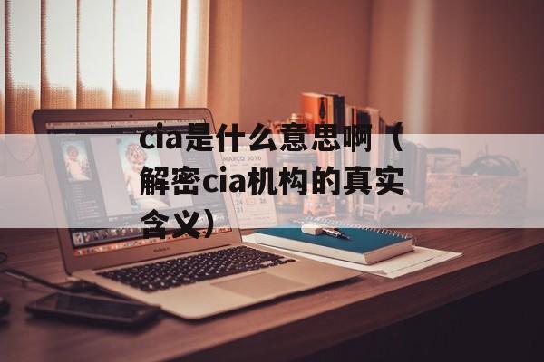 cia是什么意思啊（解密cia机构的真实含义）-第1张图片-