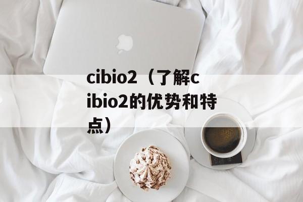 cibio2（了解cibio2的优势和特点）-第1张图片-