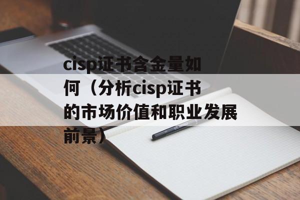 cisp证书含金量如何（分析cisp证书的市场价值和职业发展前景）-第1张图片-