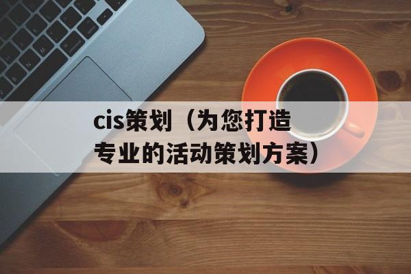 cis策划（为您打造专业的活动策划方案）-第1张图片-
