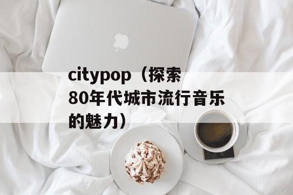 citypop（探索80年代城市流行音乐的魅力）-第1张图片-