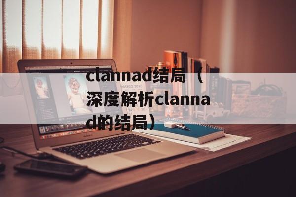 clannad结局（深度解析clannad的结局）-第1张图片-
