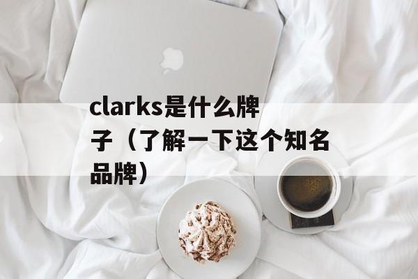 clarks是什么牌子（了解一下这个知名品牌）-第1张图片-