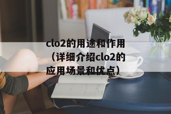 clo2的用途和作用（详细介绍clo2的应用场景和优点）-第1张图片-