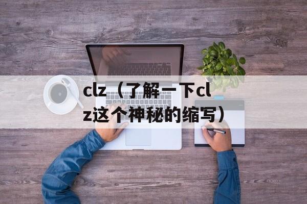 clz（了解一下clz这个神秘的缩写）-第1张图片-