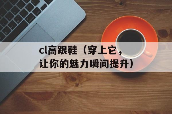 cl高跟鞋（穿上它，让你的魅力瞬间提升）-第1张图片-
