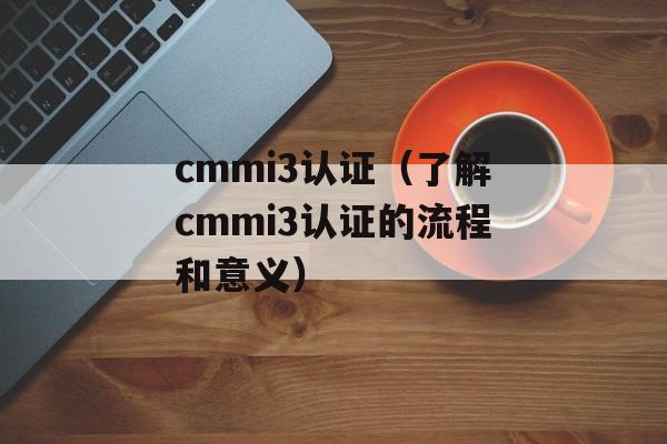 cmmi3认证（了解cmmi3认证的流程和意义）-第1张图片-