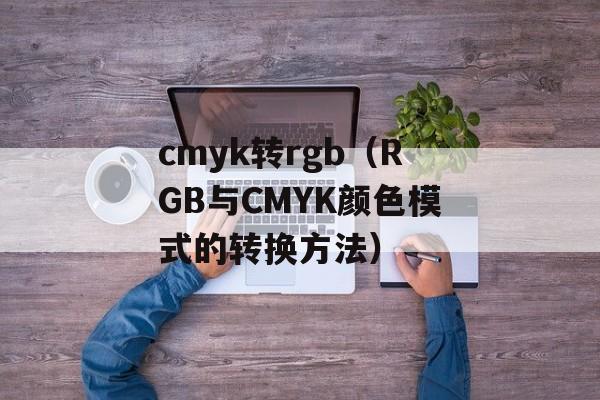 cmyk转rgb（RGB与CMYK颜色模式的转换方法）-第1张图片-
