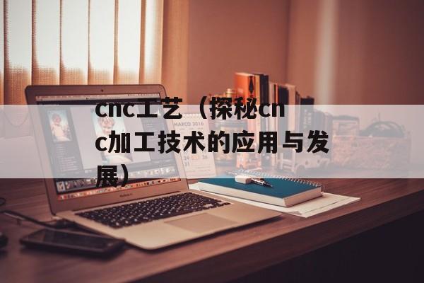 cnc工艺（探秘cnc加工技术的应用与发展）-第1张图片-