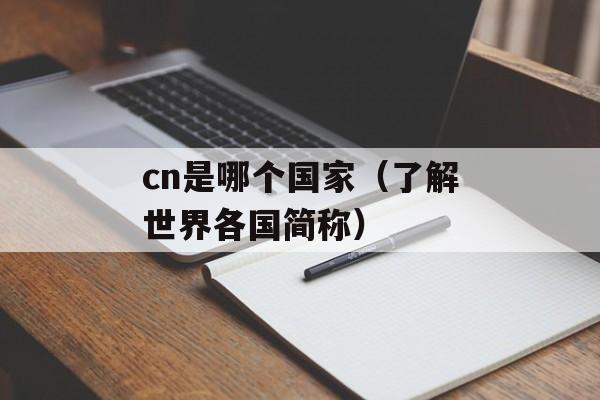 cn是哪个国家（了解世界各国简称）-第1张图片-