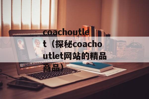 coachoutlet（探秘coachoutlet网站的精品商品）-第1张图片-