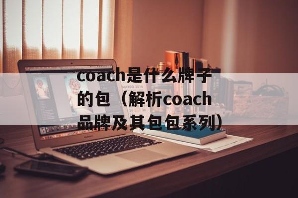coach是什么牌子的包（解析coach品牌及其包包系列）-第1张图片-