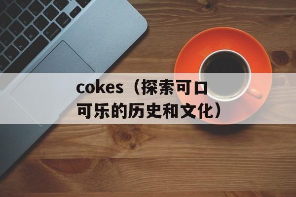 cokes（探索可口可乐的历史和文化）-第1张图片-