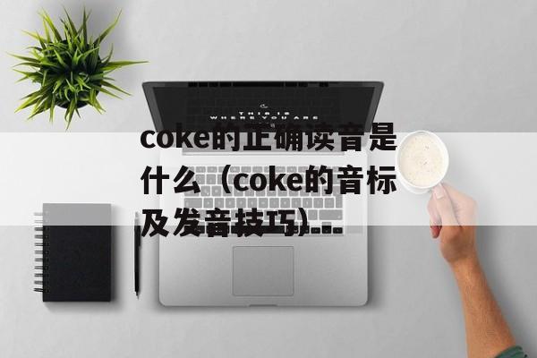 coke的正确读音是什么（coke的音标及发音技巧）-第1张图片-