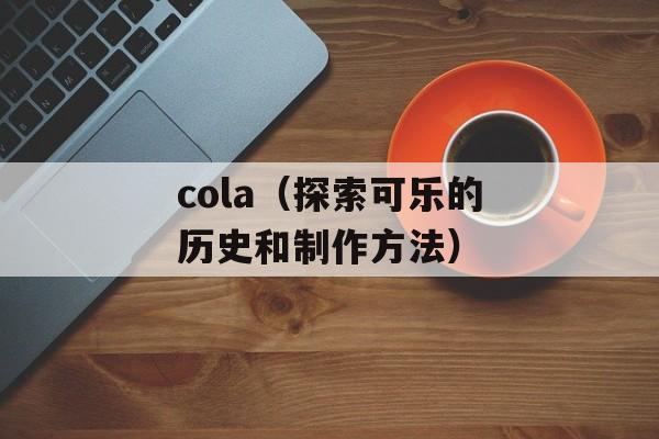 cola（探索可乐的历史和制作方法）-第1张图片-