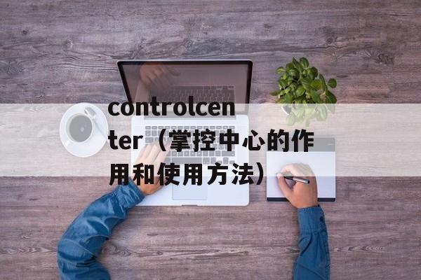 controlcenter（掌控中心的作用和使用方法）-第1张图片-