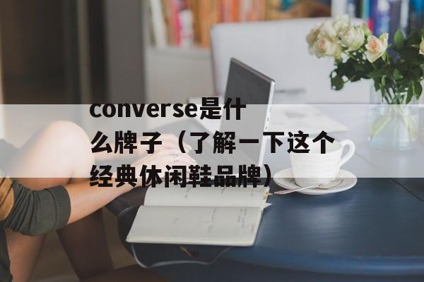 converse是什么牌子（了解一下这个经典休闲鞋品牌）-第1张图片-