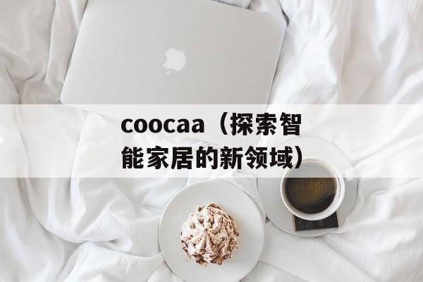 coocaa（探索智能家居的新领域）-第1张图片-