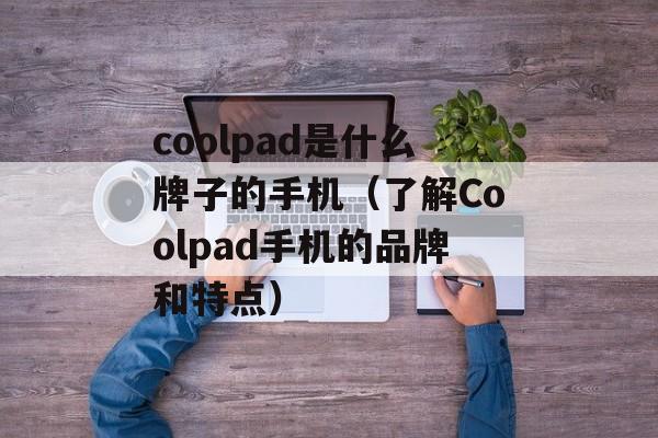 coolpad是什么牌子的手机（了解Coolpad手机的品牌和特点）-第1张图片-