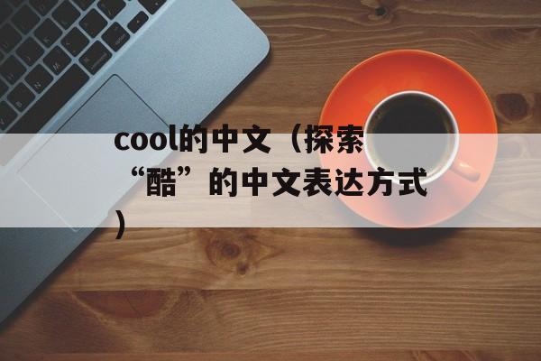 cool的中文（探索“酷”的中文表达方式）-第1张图片-