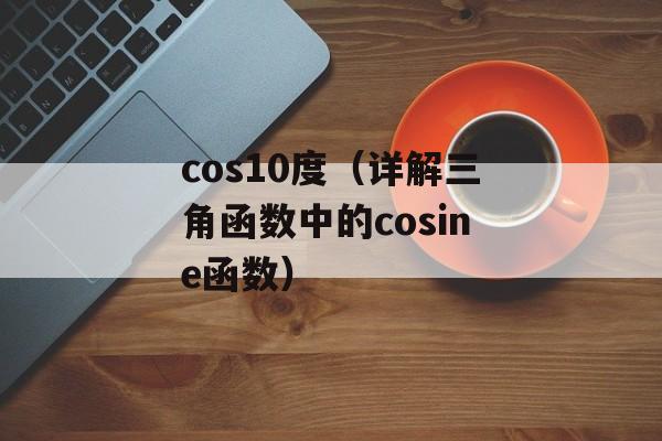 cos10度（详解三角函数中的cosine函数）-第1张图片-